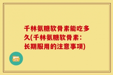 千林氨糖软骨素能吃多久(千林氨糖软骨素：长期服用的注意事项)