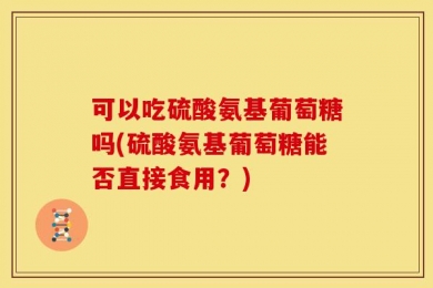 可以吃硫酸氨基葡萄糖吗(硫酸氨基葡萄糖能否直接食用？)