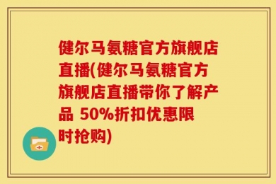 健尔马氨糖官方旗舰店直播(健尔马氨糖官方旗舰店直播带你了解产品 50%折扣优惠限时抢购)