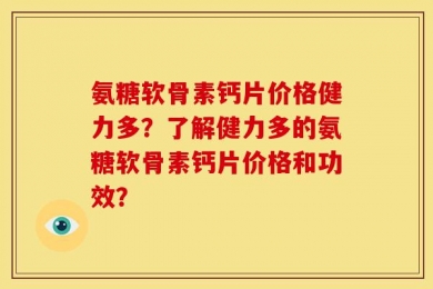 氨糖软骨素钙片价格健力多？了解健力多的氨糖软骨素钙片价格和功效？