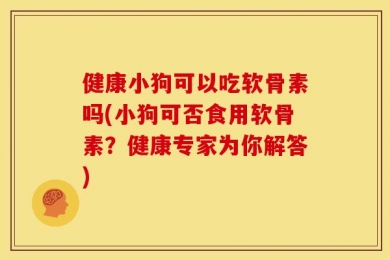 健康小狗可以吃软骨素吗(小狗可否食用软骨素？健康专家为你解答)
