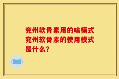 兖州软骨素用的啥模式兖州软骨素的使用模式是什么？