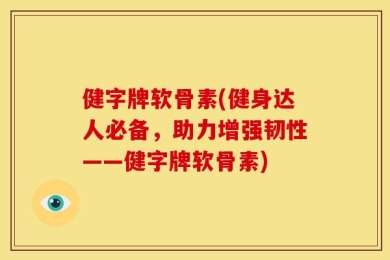 健字牌软骨素(健身达人必备，助力增强韧性——健字牌软骨素)