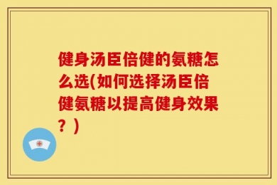 健身汤臣倍健的氨糖怎么选(如何选择汤臣倍健氨糖以提高健身效果？)
