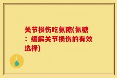 关节损伤吃氨糖(氨糖：缓解关节损伤的有效选择)