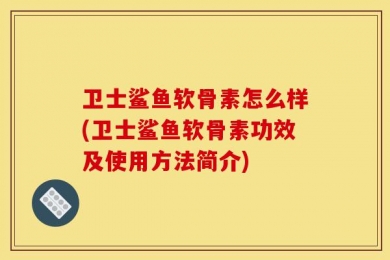 卫士鲨鱼软骨素怎么样(卫士鲨鱼软骨素功效及使用方法简介)