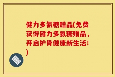 健力多氨糖赠品(免费获得健力多氨糖赠品，开启护骨健康新生活！)