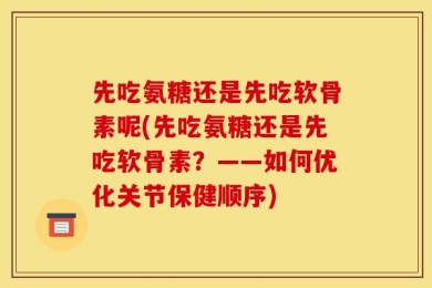 先吃氨糖还是先吃软骨素呢(先吃氨糖还是先吃软骨素？——如何优化关节保健顺序)