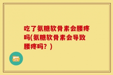 吃了氨糖软骨素会腰疼吗(氨糖软骨素会导致腰疼吗？)