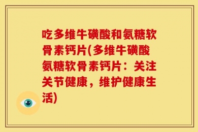 吃多维牛磺酸和氨糖软骨素钙片(多维牛磺酸氨糖软骨素钙片：关注关节健康，维护健康生活)