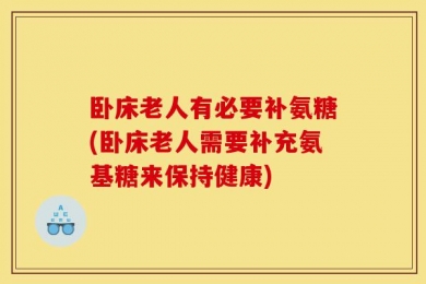 卧床老人有必要补氨糖(卧床老人需要补充氨基糖来保持健康)