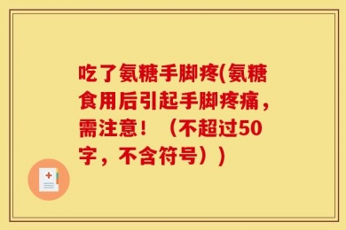 吃了氨糖手脚疼(氨糖食用后引起手脚疼痛，需注意！（不超过50字，不含符号）)