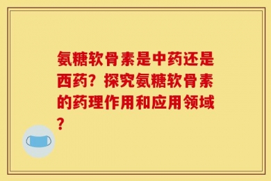 氨糖软骨素是中药还是西药？探究氨糖软骨素的药理作用和应用领域？