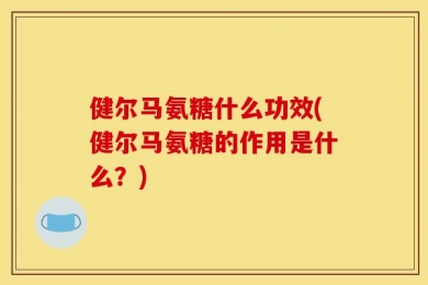 健尔马氨糖什么功效(健尔马氨糖的作用是什么？)