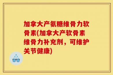 加拿大产氨糖维骨力软骨素(加拿大产软骨素维骨力补充剂，可维护关节健康)