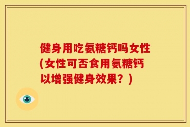 健身用吃氨糖钙吗女性(女性可否食用氨糖钙以增强健身效果？)