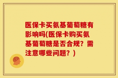 医保卡买氨基葡萄糖有影响吗(医保卡购买氨基葡萄糖是否合规？需注意哪些问题？)