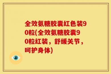 全效氨糖胶囊红色装90粒(全效氨糖胶囊90粒红装，舒缓关节，呵护身体)