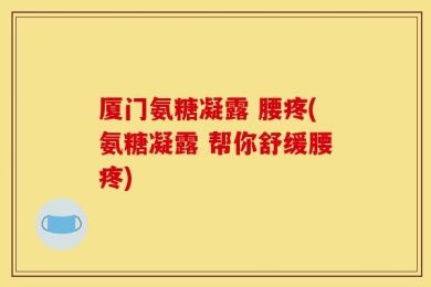 厦门氨糖凝露 腰疼(氨糖凝露 帮你舒缓腰疼)