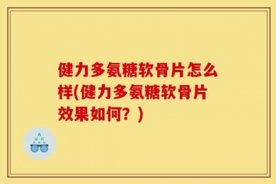 健力多氨糖软骨片怎么样(健力多氨糖软骨片效果如何？)