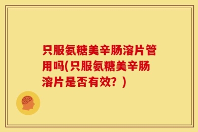 只服氨糖美辛肠溶片管用吗(只服氨糖美辛肠溶片是否有效？)