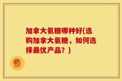 加拿大氨糖哪种好(选购加拿大氨糖，如何选择最优产品？)