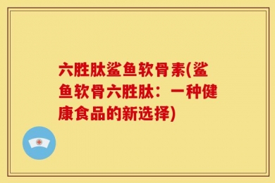 六胜肽鲨鱼软骨素(鲨鱼软骨六胜肽：一种健康食品的新选择)