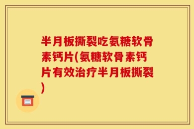 半月板撕裂吃氨糖软骨素钙片(氨糖软骨素钙片有效治疗半月板撕裂)