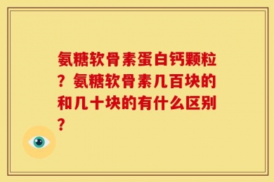 氨糖软骨素蛋白钙颗粒？氨糖软骨素几百块的和几十块的有什么区别？