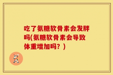 吃了氨糖软骨素会发胖吗(氨糖软骨素会导致体重增加吗？)