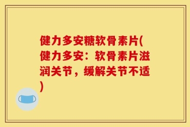 健力多安糖软骨素片(健力多安：软骨素片滋润关节，缓解关节不适)