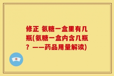 修正 氨糖一盒里有几瓶(氨糖一盒内含几瓶？——药品用量解读)