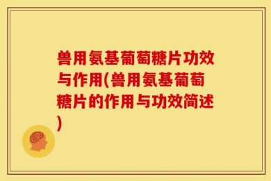 兽用氨基葡萄糖片功效与作用(兽用氨基葡萄糖片的作用与功效简述)
