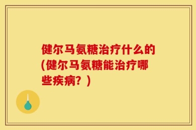 健尔马氨糖治疗什么的(健尔马氨糖能治疗哪些疾病？)