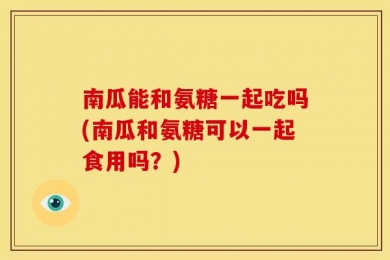 南瓜能和氨糖一起吃吗(南瓜和氨糖可以一起食用吗？)