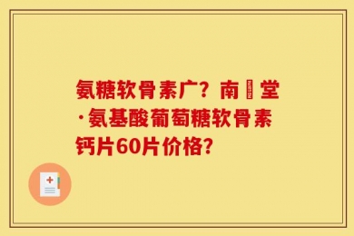 氨糖软骨素广？南雲堂·氨基酸葡萄糖软骨素钙片60片价格？