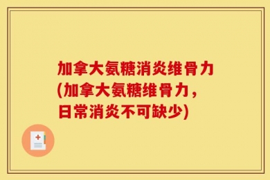 加拿大氨糖消炎维骨力(加拿大氨糖维骨力，日常消炎不可缺少)