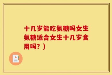 十几岁能吃氨糖吗女生氨糖适合女生十几岁食用吗？)