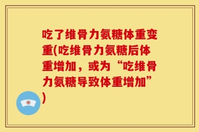 吃了维骨力氨糖体重变重(吃维骨力氨糖后体重增加，或为“吃维骨力氨糖导致体重增加”)