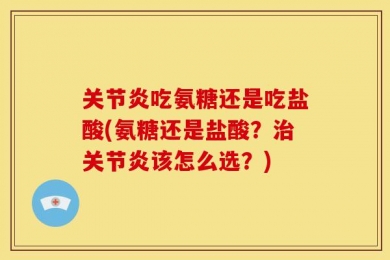关节炎吃氨糖还是吃盐酸(氨糖还是盐酸？治关节炎该怎么选？)