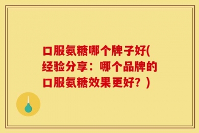 口服氨糖哪个牌子好(经验分享：哪个品牌的口服氨糖效果更好？)