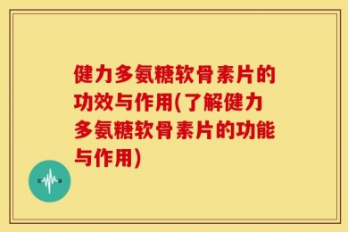 健力多氨糖软骨素片的功效与作用(了解健力多氨糖软骨素片的功能与作用)