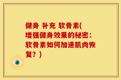 健身 补充 软骨素(增强健身效果的秘密：软骨素如何加速肌肉恢复？)