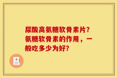 尿酸高氨糖软骨素片？氨糖软骨素的作用，一般吃多少为好？