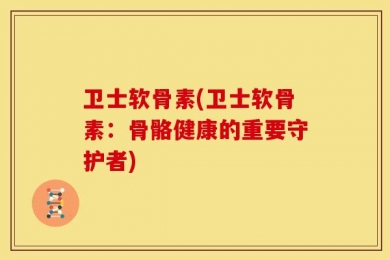 卫士软骨素(卫士软骨素：骨骼健康的重要守护者)