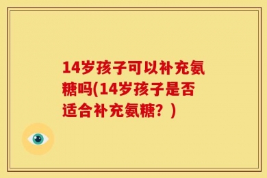 14岁孩子可以补充氨糖吗(14岁孩子是否适合补充氨糖？)
