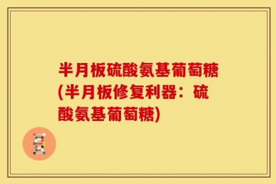 半月板硫酸氨基葡萄糖(半月板修复利器：硫酸氨基葡萄糖)