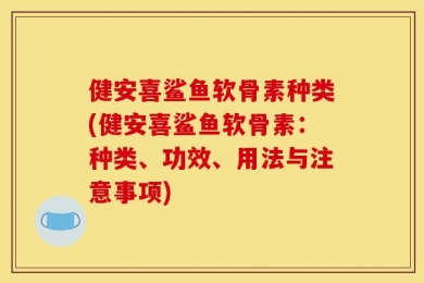 健安喜鲨鱼软骨素种类(健安喜鲨鱼软骨素：种类、功效、用法与注意事项)
