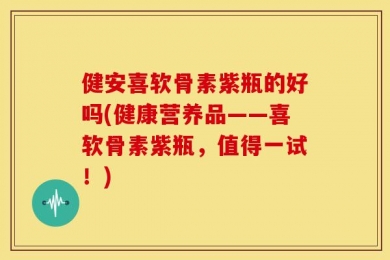 健安喜软骨素紫瓶的好吗(健康营养品——喜软骨素紫瓶，值得一试！)