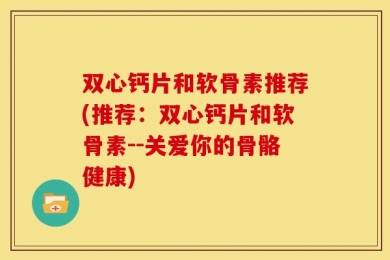 双心钙片和软骨素推荐(推荐：双心钙片和软骨素--关爱你的骨骼健康)